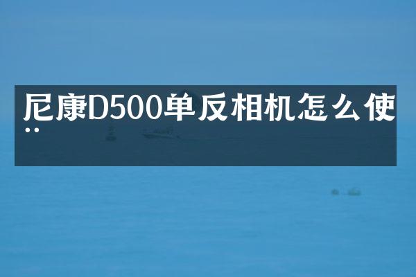 尼康D500单反相机怎么使用