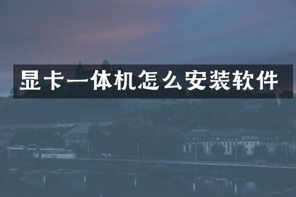 显卡一体机怎么安装软件
