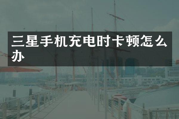 三星手机充电时卡顿怎么办