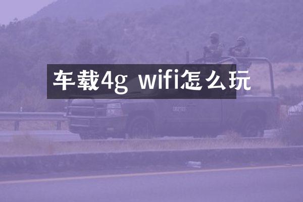 车载4g wifi怎么玩