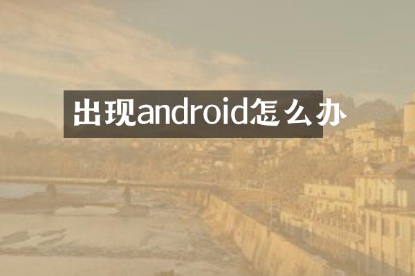 出现android怎么办