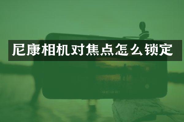 尼康相机对焦点怎么锁定