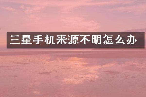 三星手机来源不明怎么办