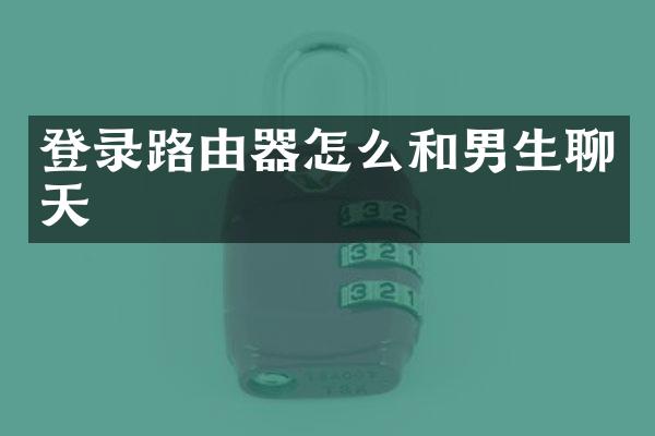 登录路由器怎么和男生聊天