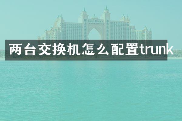 两台交换机怎么配置trunk