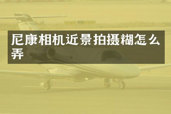 尼康相机近景拍摄糊怎么弄