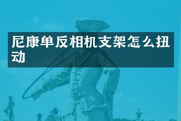 尼康单反相机支架怎么扭动