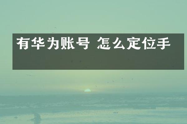有华为账号 怎么定位手机