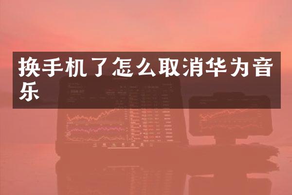 换手机了怎么取消华为音乐