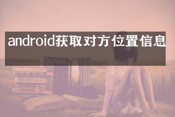 android获取对方位置信息吗