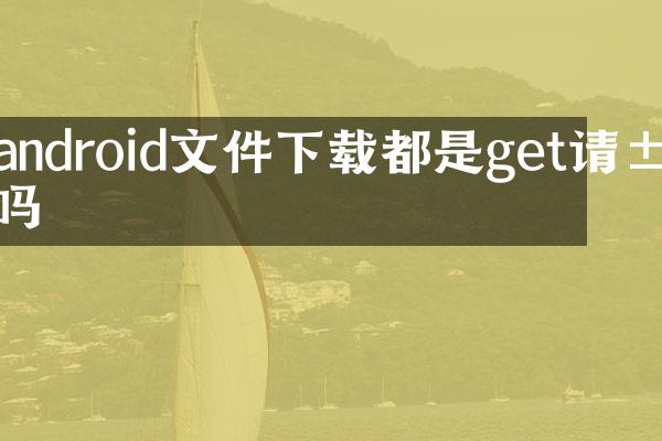 android文件下载都是get请求吗