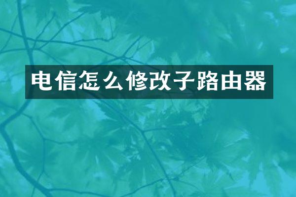 电信怎么修改子路由器