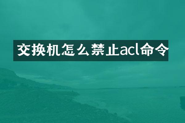 交换机怎么禁止acl命令
