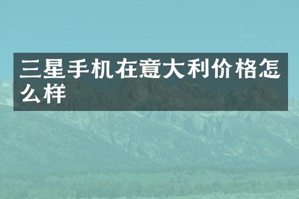 三星手机在意大利价格怎么样