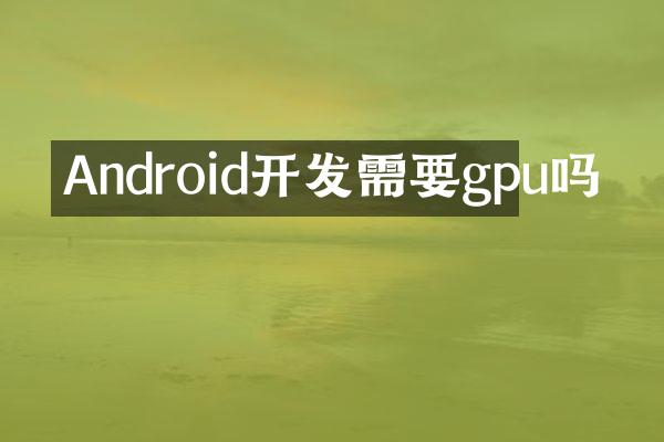 Android开发需要gpu吗