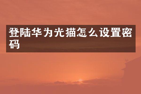 登陆华为光猫怎么设置密码