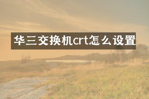 华三交换机crt怎么设置