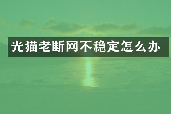 光猫老断网不稳定怎么办