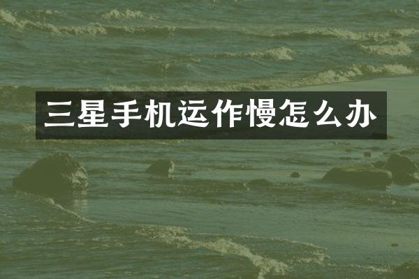 三星手机运作慢怎么办
