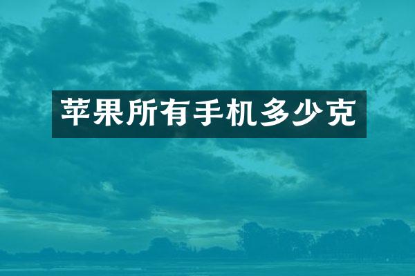 苹果所有手机多少克