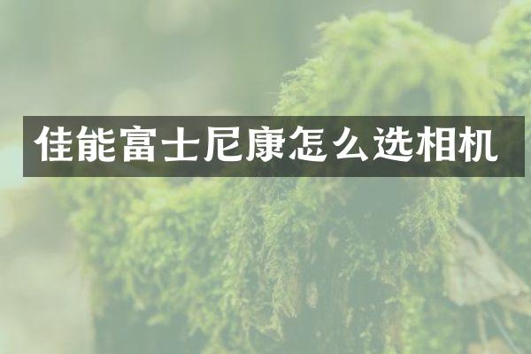 佳能富士尼康怎么选相机