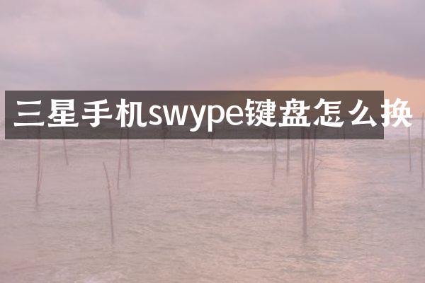 三星手机swype键盘怎么换