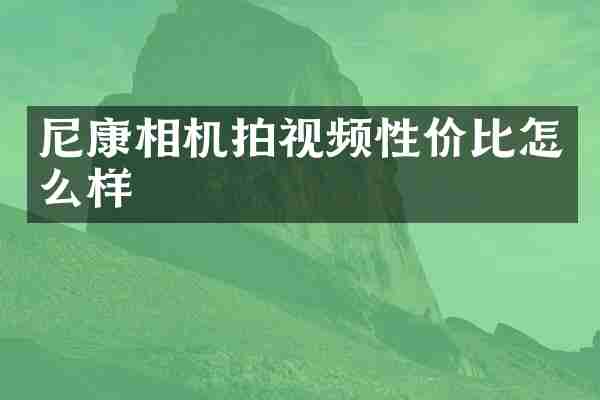 尼康相机拍视频性价比怎么样