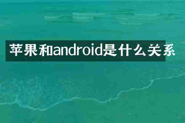 苹果和android是什么关系