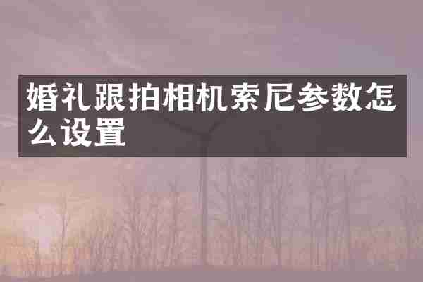 婚礼跟拍相机参数怎么设置