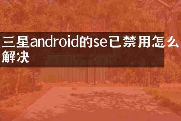 三星android的se已禁用怎么解决