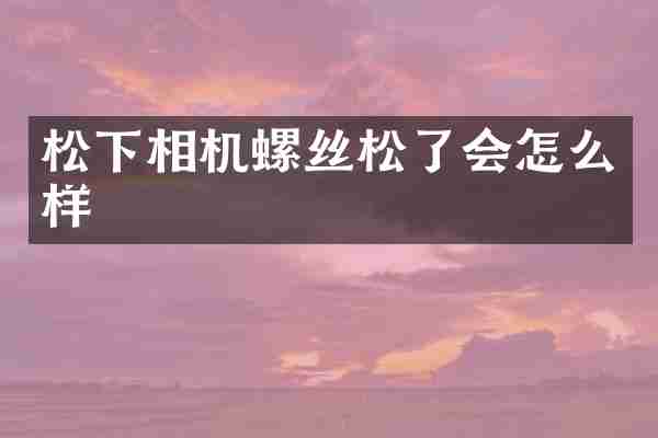 相机螺丝松了会怎么样