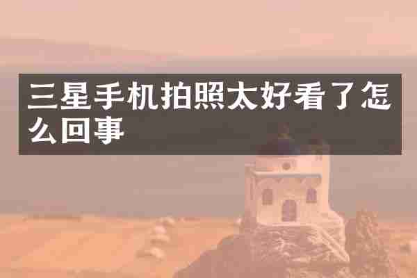 三星手机拍照太好看了怎么回事