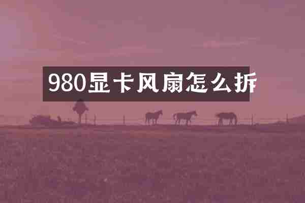 980显卡风扇怎么拆