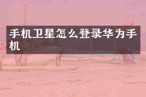 手机卫星怎么登录华为手机