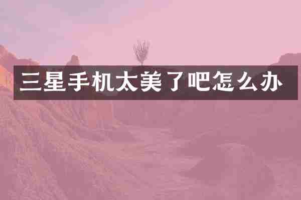 三星手机太美了吧怎么办