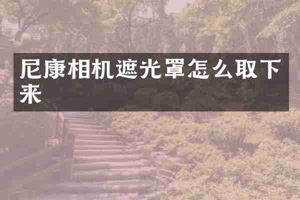 尼康相机遮光罩怎么取下来