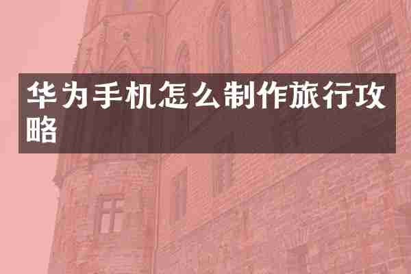华为手机怎么制作旅行攻略
