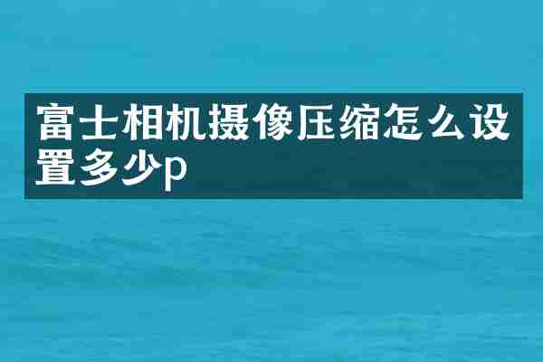 富士相机摄像压缩怎么设置多少p