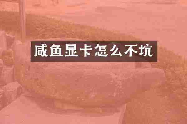 咸鱼显卡怎么不坑