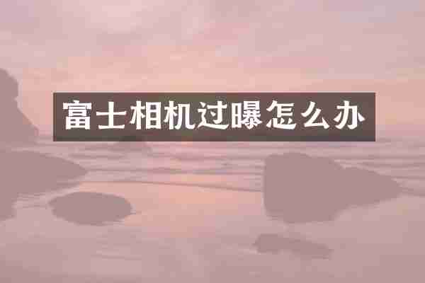 富士相机过曝怎么办