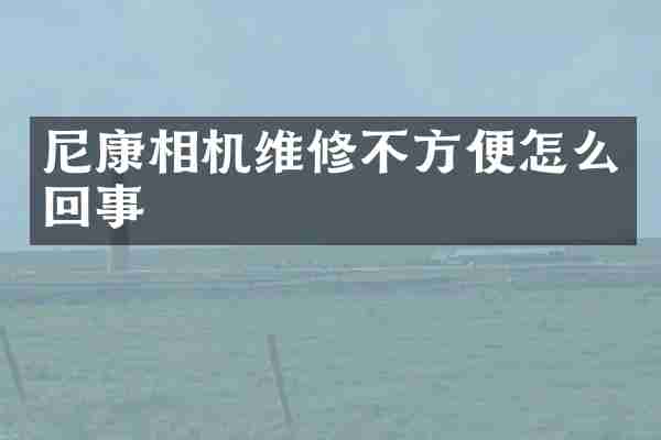 尼康相机维修不方便怎么回事