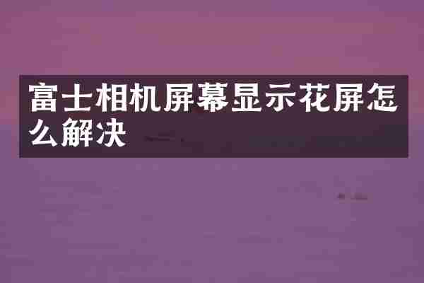 富士相机屏幕显示花屏怎么解决