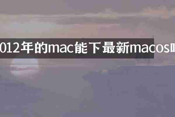 2012年的mac能下最新macos吗