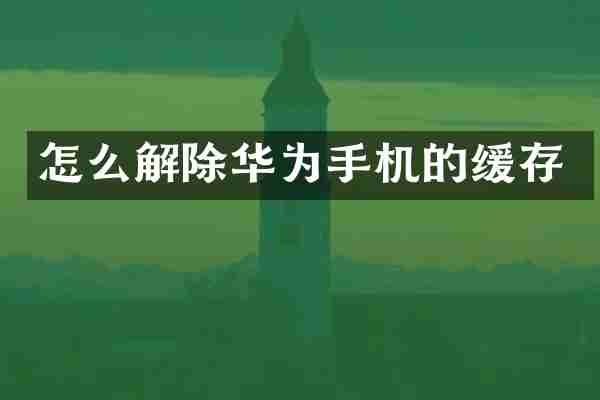 怎么解除华为手机的缓存