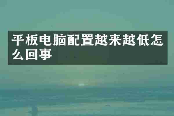 平板电脑配置越来越低怎么回事