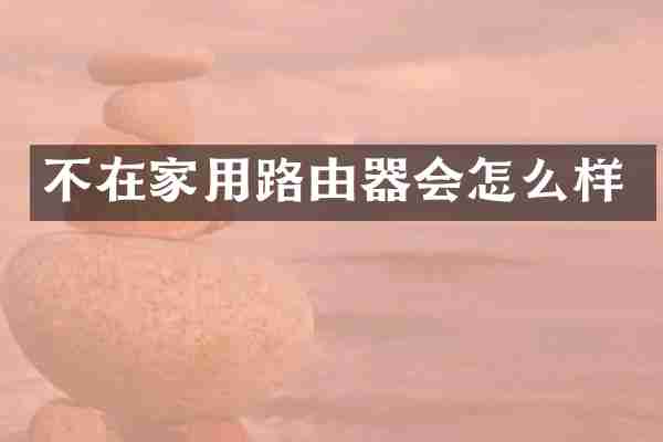 不在家用路由器会怎么样