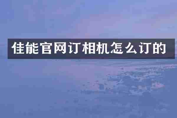 佳能官网订相机怎么订的
