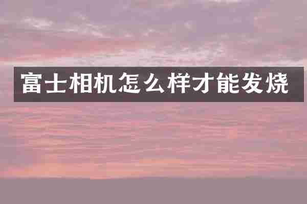 富士相机怎么样才能发烧