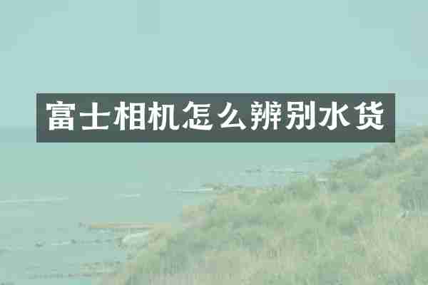 富士相机怎么辨别水货