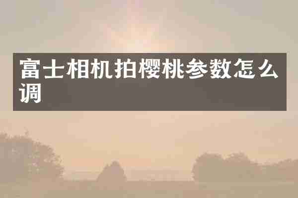 富士相机拍樱桃参数怎么调